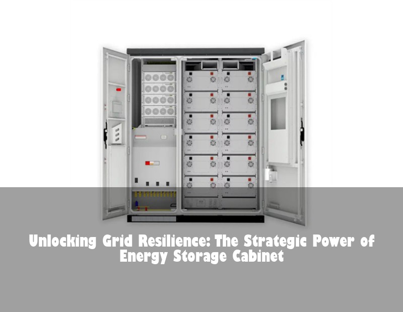 Unlocking Grid Resilience: The Strategic Power of Energy Storage Cabinet