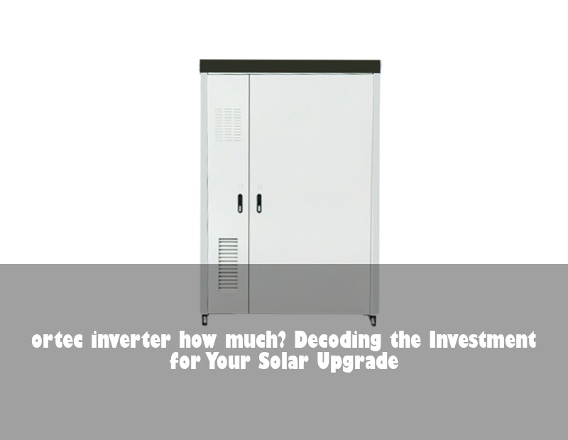 ortec inverter how much? Decoding the Investment for Your Solar Upgrade | Huijue Solar