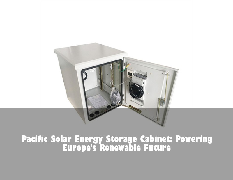 Pacific Solar Energy Storage Cabinet: Powering Europe's Renewable Future