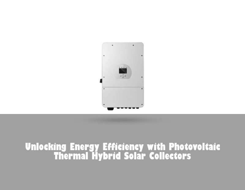 Unlocking Energy Efficiency with Photovoltaic Thermal Hybrid Solar Collectors