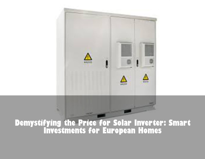 Demystifying the Price for Solar Inverter: Smart Investments for European Homes
