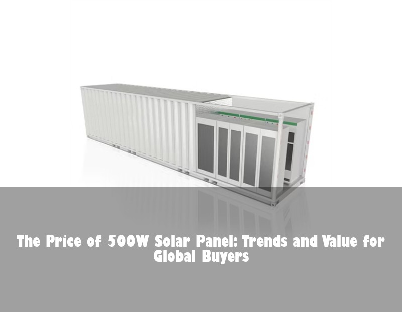 The Price of 500W Solar Panel: Trends and Value for Global Buyers