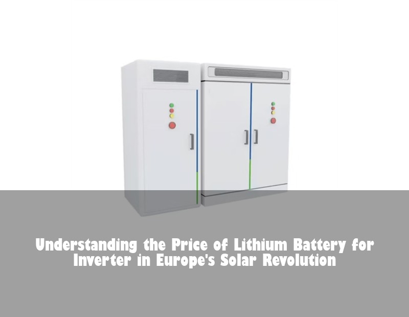Understanding the Price of Lithium Battery for Inverter in Europe's Solar Revolution