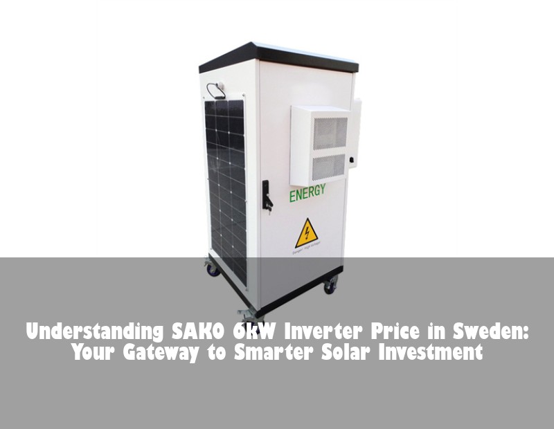 Understanding SAKO 6kW Inverter Price in Sweden: Your Gateway to Smarter Solar Investment | Huijue Solar