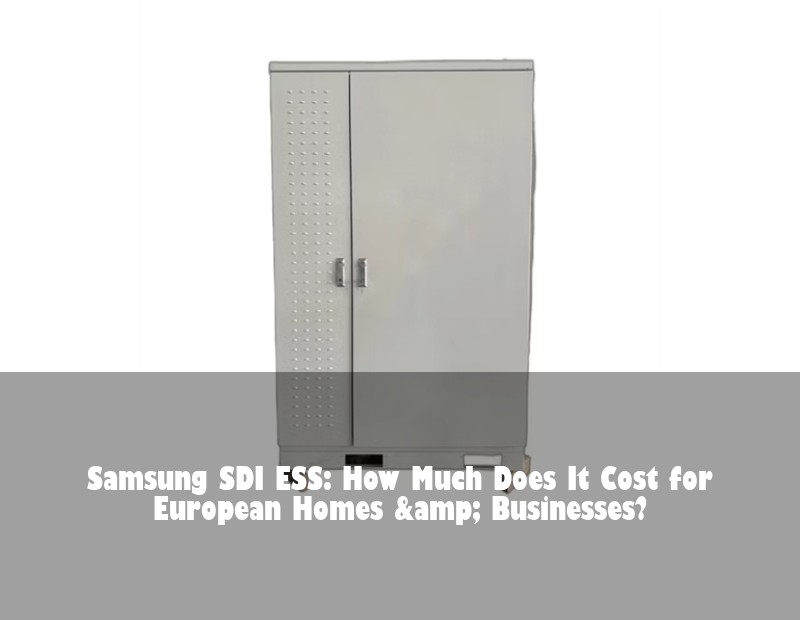 Samsung SDI ESS: How Much Does It Cost for European Homes &amp; Businesses? | Huijue Solar