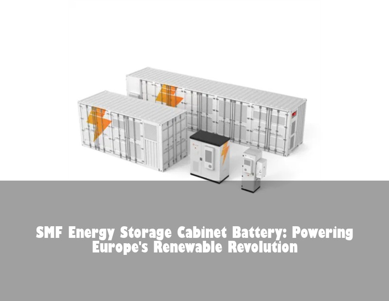 SMF Energy Storage Cabinet Battery: Powering Europe's Renewable Revolution