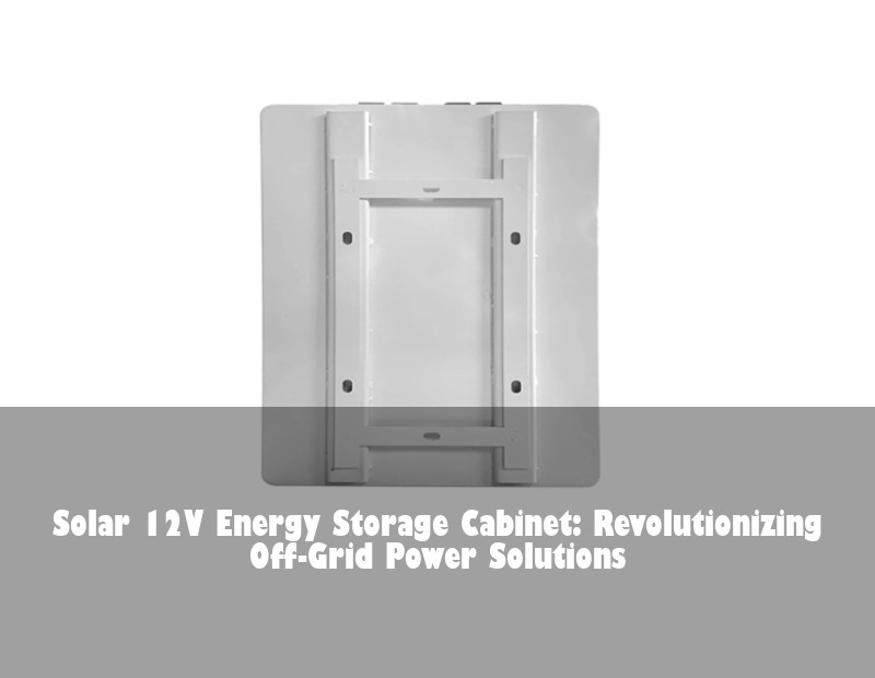 Solar 12V Energy Storage Cabinet: Revolutionizing Off-Grid Power Solutions