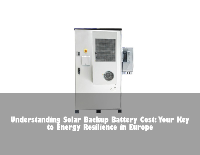 Understanding Solar Backup Battery Cost: Your Key to Energy Resilience in Europe