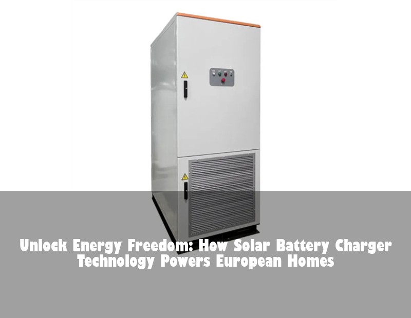 Unlock Energy Freedom: How Solar Battery Charger Technology Powers European Homes