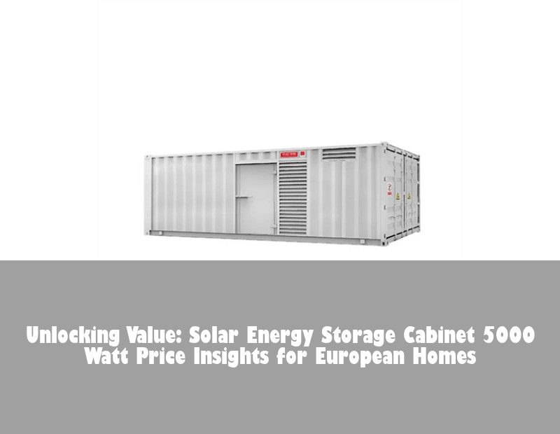 Unlocking Value: Solar Energy Storage Cabinet 5000 Watt Price Insights for European Homes