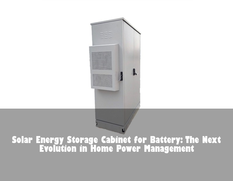 Solar Energy Storage Cabinet for Battery: The Next Evolution in Home Power Management