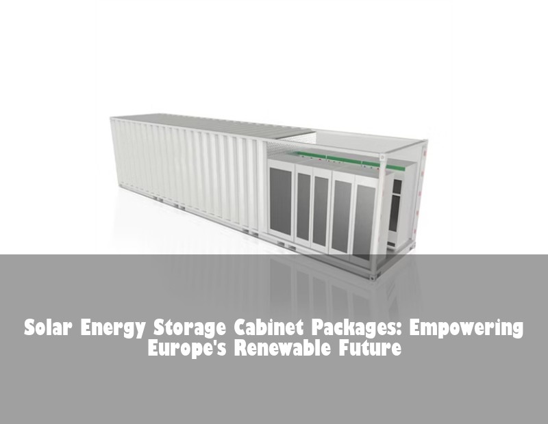 Solar Energy Storage Cabinet Packages: Empowering Europe's Renewable Future