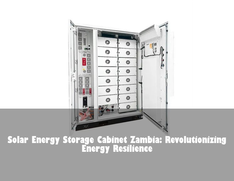 Solar Energy Storage Cabinet Zambia: Revolutionizing Energy Resilience
