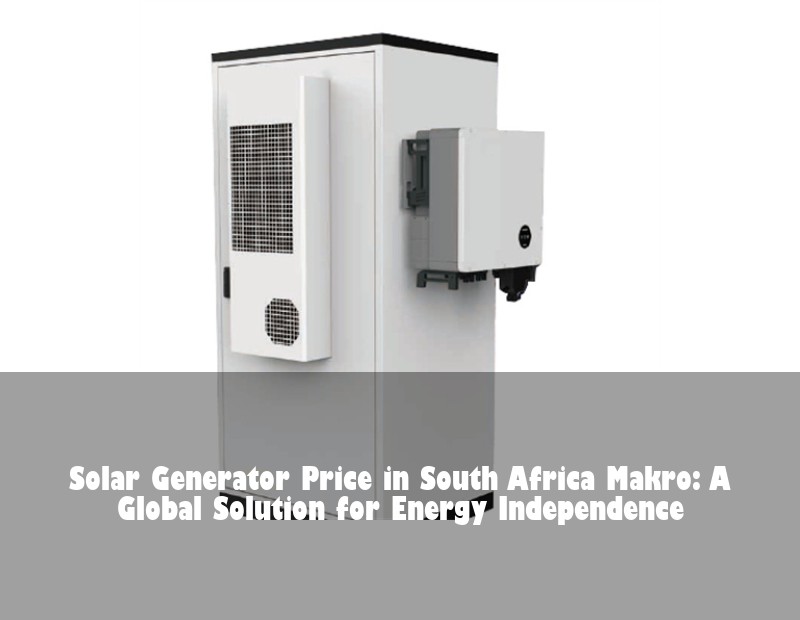 Solar Generator Price in South Africa Makro: A Global Solution for Energy Independence | Huijue Solar