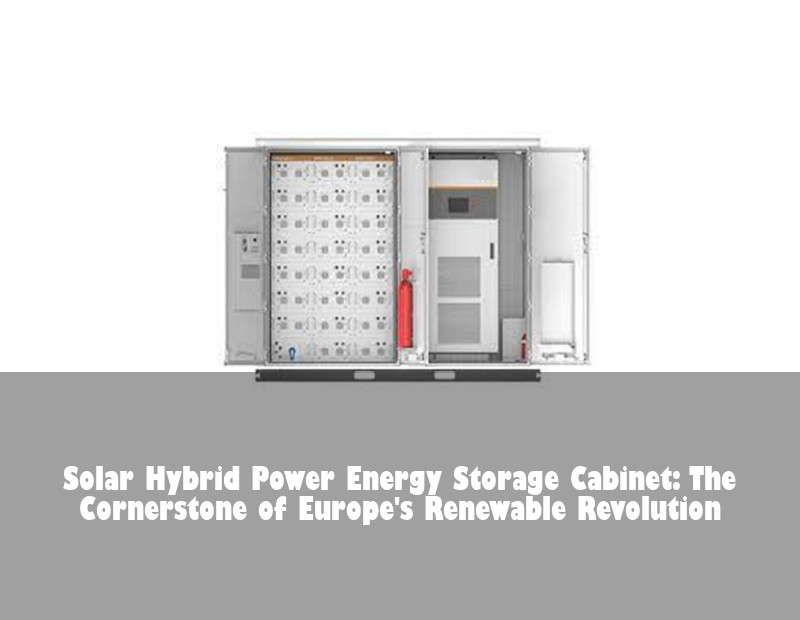 Solar Hybrid Power Energy Storage Cabinet: The Cornerstone of Europe's Renewable Revolution