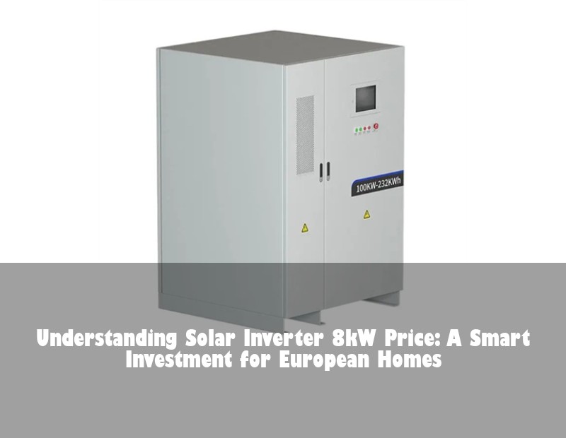 Understanding Solar Inverter 8kW Price: A Smart Investment for European Homes | Huijue Solar