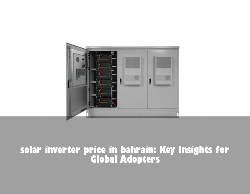 solar inverter price in bahrain: Key Insights for Global Adopters