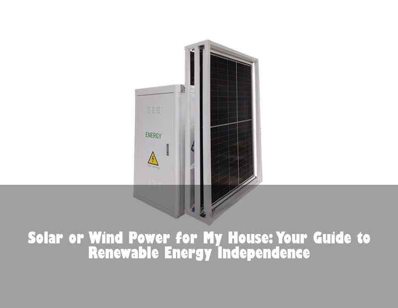 Solar or Wind Power for My House: Your Guide to Renewable Energy Independence