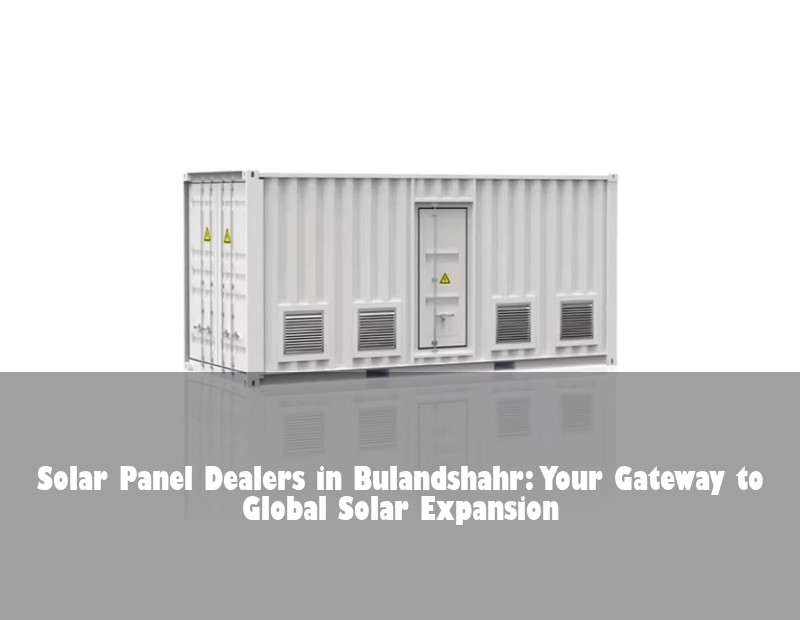 Solar Panel Dealers in Bulandshahr: Your Gateway to Global Solar Expansion