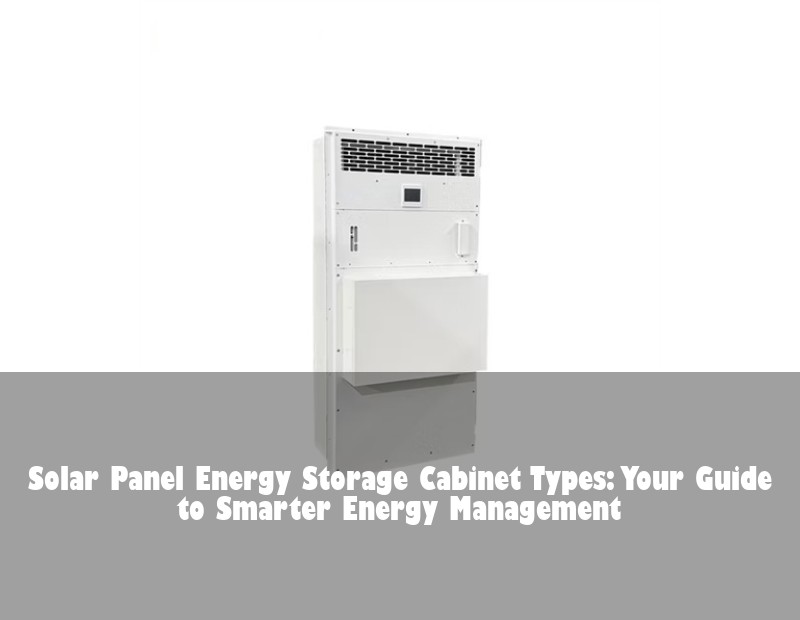 Solar Panel Energy Storage Cabinet Types: Your Guide to Smarter Energy Management