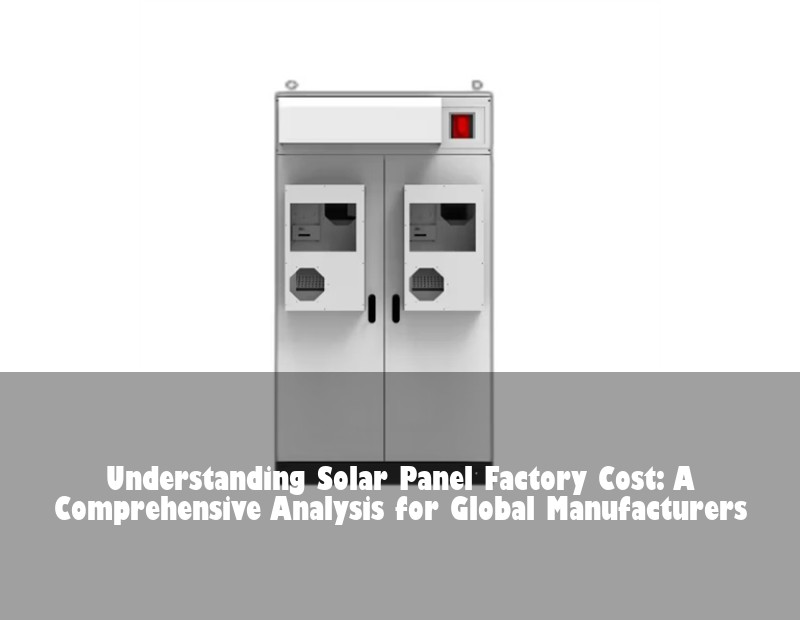 Understanding Solar Panel Factory Cost: A Comprehensive Analysis for Global Manufacturers | Huijue Solar