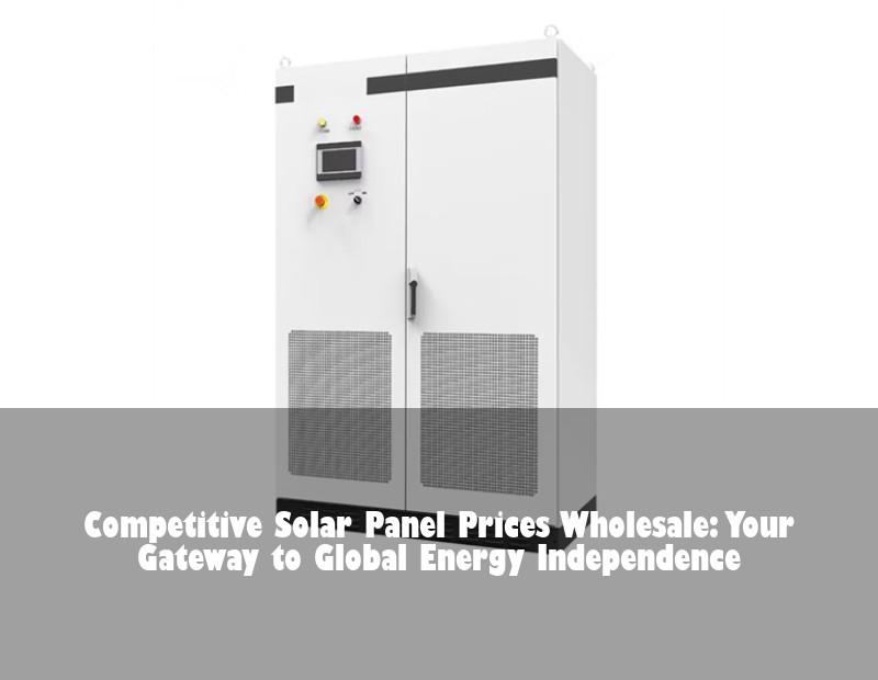 Competitive Solar Panel Prices Wholesale: Your Gateway to Global Energy Independence