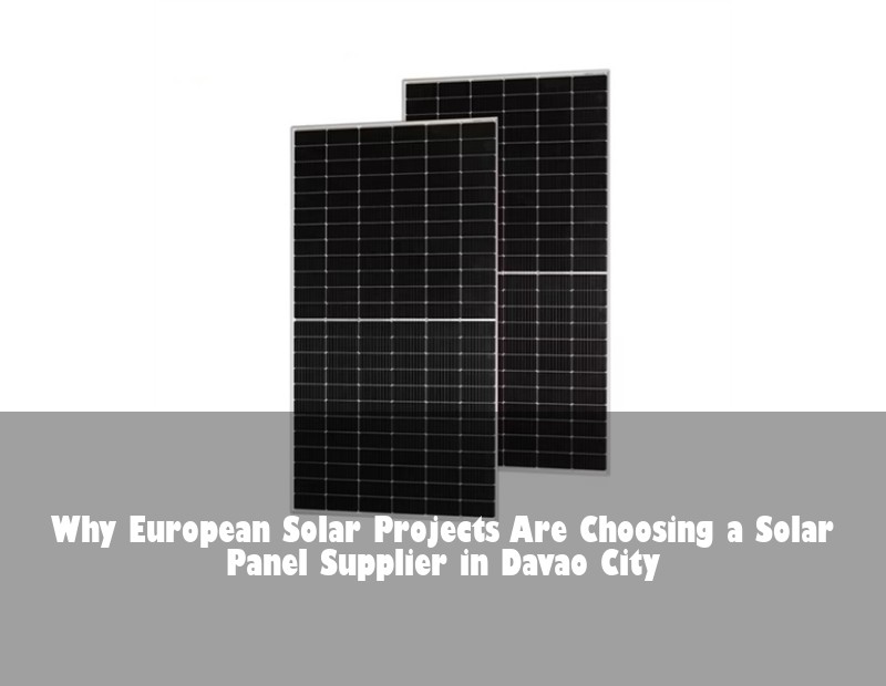 Why European Solar Projects Are Choosing a Solar Panel Supplier in Davao City