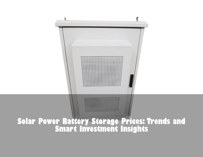 Solar Power Battery Storage Prices: Trends and Smart Investment Insights