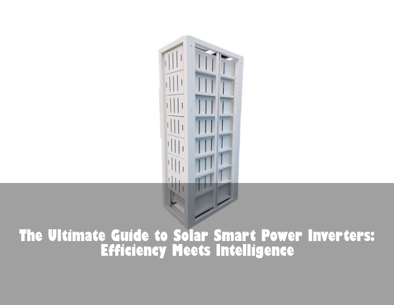 The Ultimate Guide to Solar Smart Power Inverters: Efficiency Meets Intelligence