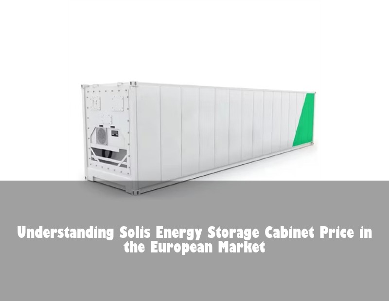 Understanding Solis Energy Storage Cabinet Price in the European Market | Huijue Solar