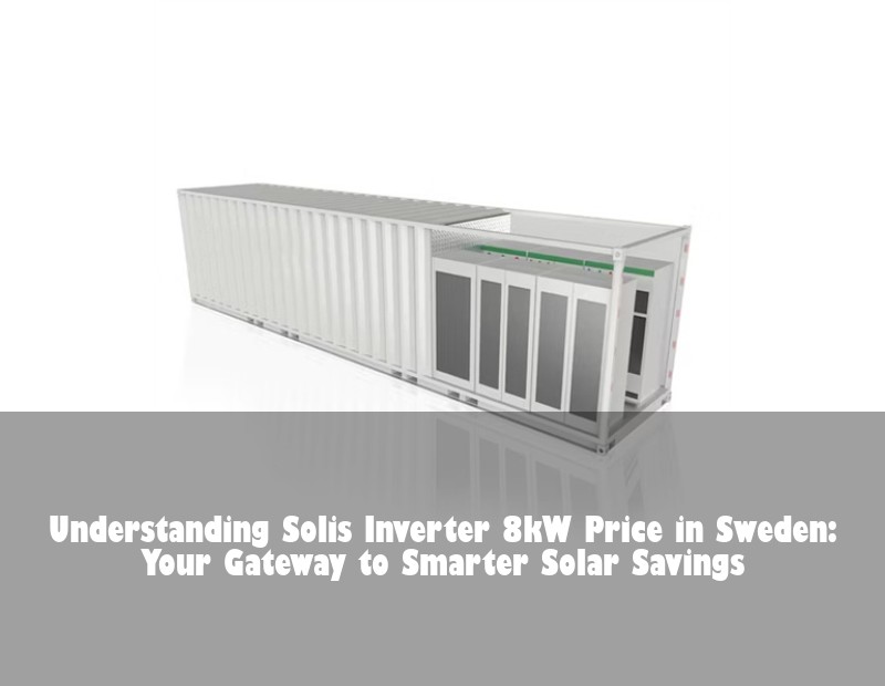 Understanding Solis Inverter 8kW Price in Sweden: Your Gateway to Smarter Solar Savings