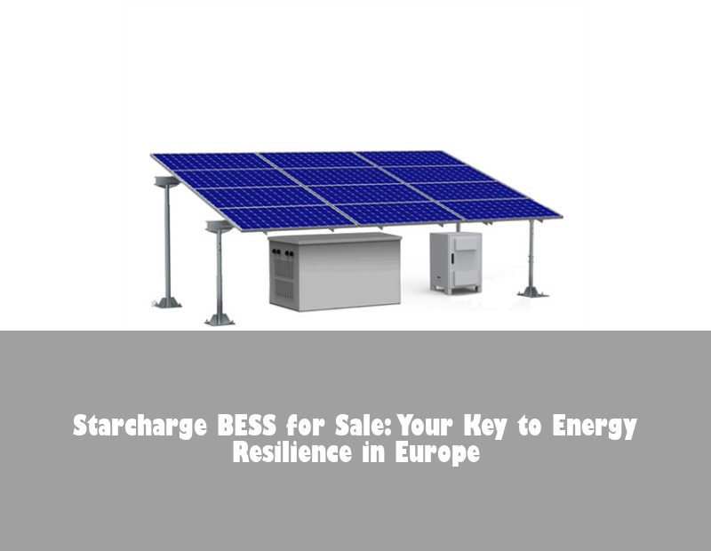 Starcharge BESS for Sale: Your Key to Energy Resilience in Europe | Huijue Solar