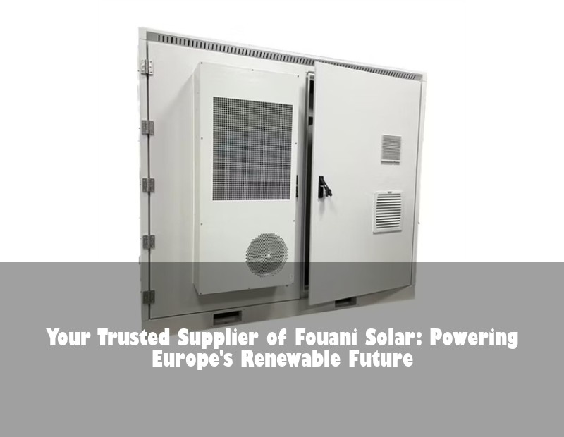 Your Trusted Supplier of Fouani Solar: Powering Europe's Renewable Future