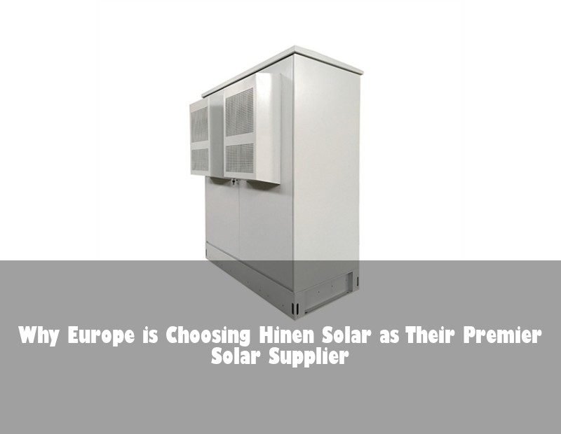 Why Europe is Choosing Hinen Solar as Their Premier Solar Supplier