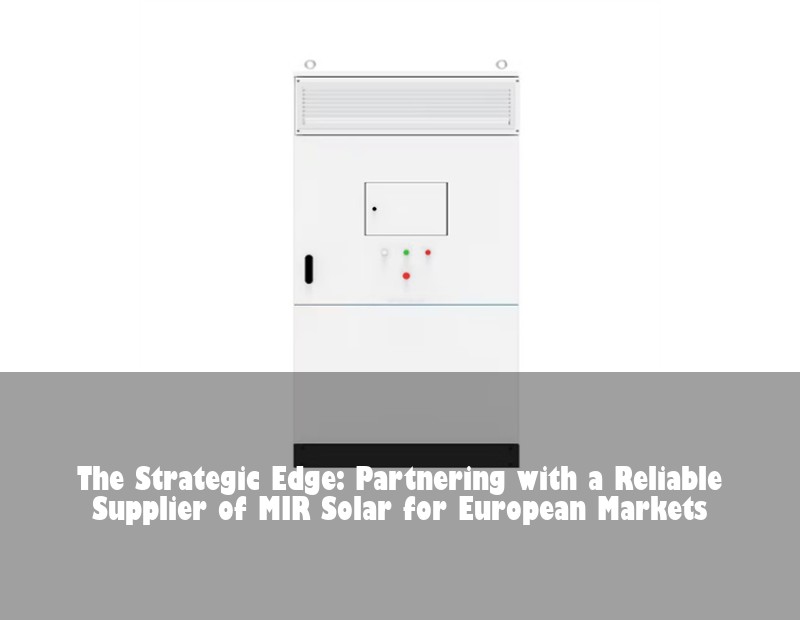 The Strategic Edge: Partnering with a Reliable Supplier of MIR Solar for European Markets | Huijue Solar