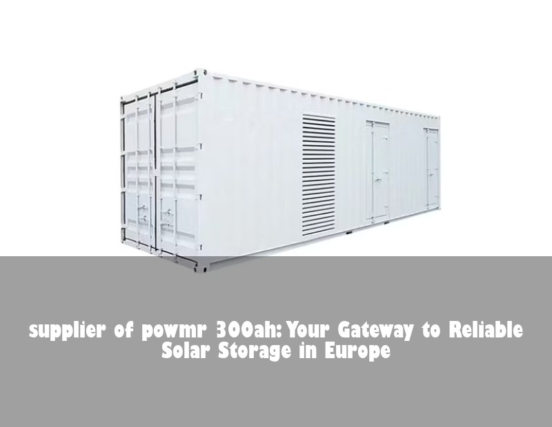 supplier of powmr 300ah: Your Gateway to Reliable Solar Storage in Europe