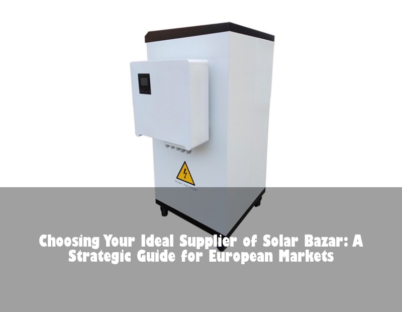 Choosing Your Ideal Supplier of Solar Bazar: A Strategic Guide for European Markets | Huijue Solar