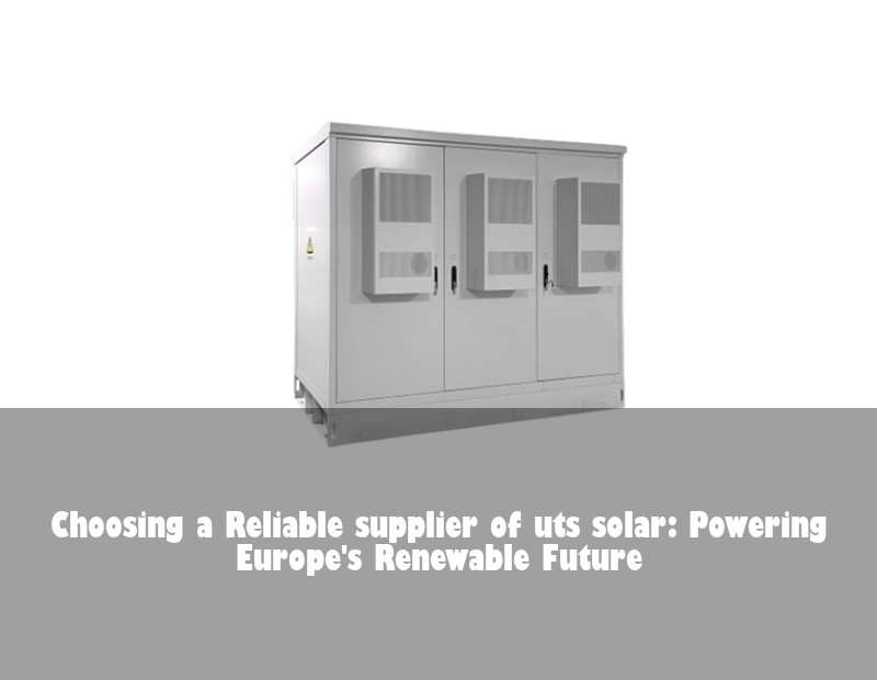 Choosing a Reliable supplier of uts solar: Powering Europe's Renewable Future