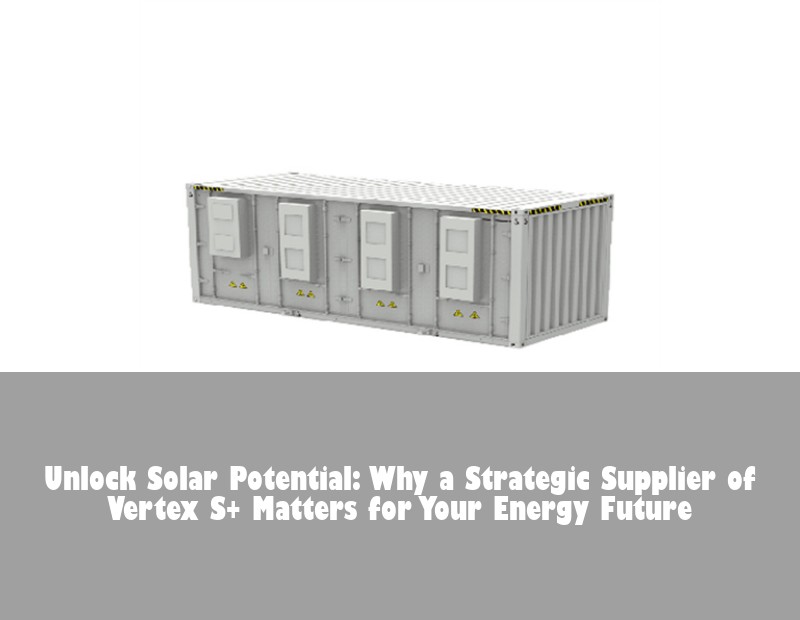 Unlock Solar Potential: Why a Strategic Supplier of Vertex S+ Matters for Your Energy Future
