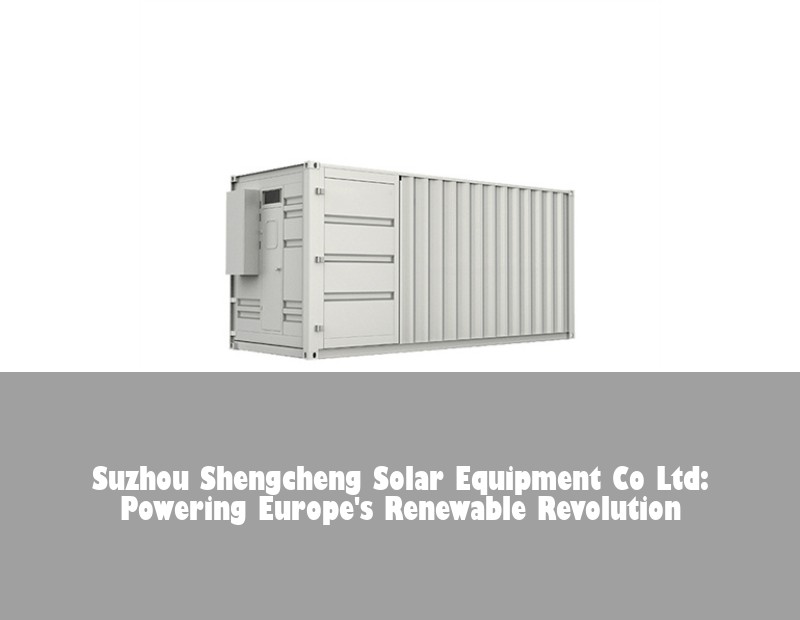Suzhou Shengcheng Solar Equipment Co Ltd: Powering Europe's Renewable Revolution