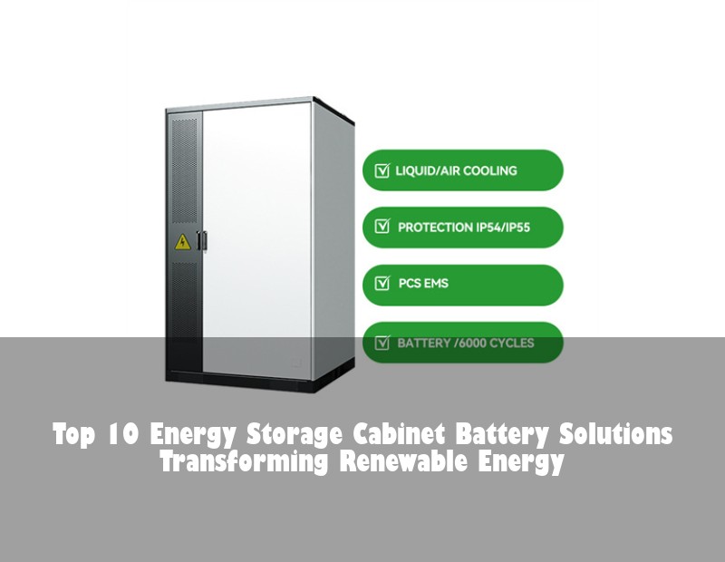Top 10 Energy Storage Cabinet Battery Solutions Transforming Renewable Energy