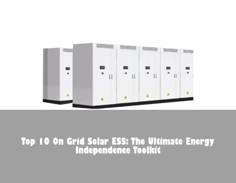 Top 10 On Grid Solar ESS: The Ultimate Energy Independence Toolkit