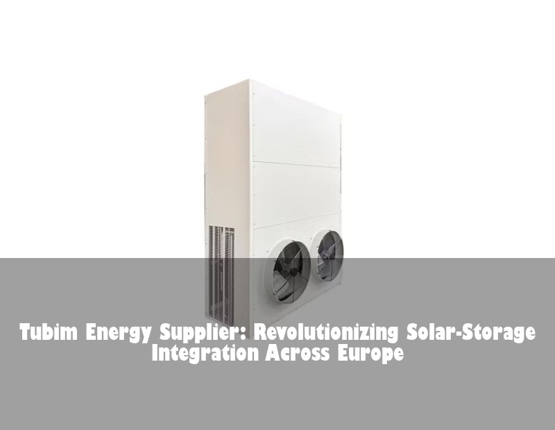 Tubim Energy Supplier: Revolutionizing Solar-Storage Integration Across Europe