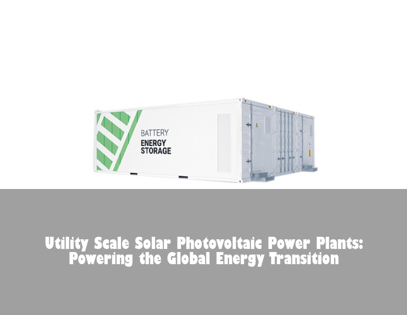 Utility Scale Solar Photovoltaic Power Plants: Powering the Global Energy Transition