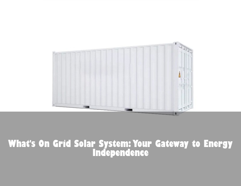 What's On Grid Solar System: Your Gateway to Energy Independence